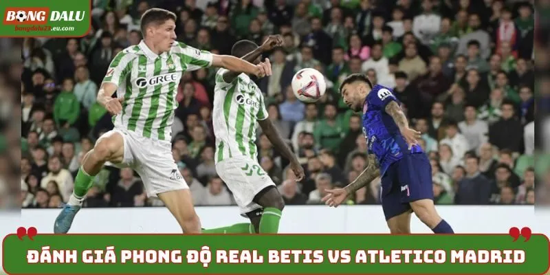 Soi kèo Real Betis vs Atletico Madrid - phong độ hai đội trước trận