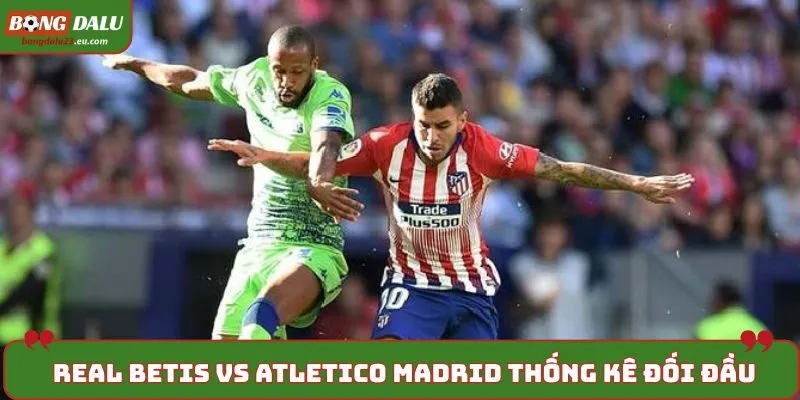 Soi kèo Real Betis vs Atletico Madrid - phân tích kết quả đối đầu trước đó